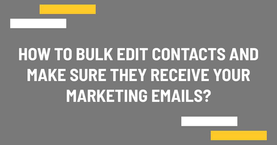 How to bulk edit contacts and make sure they receive your marketing emails?